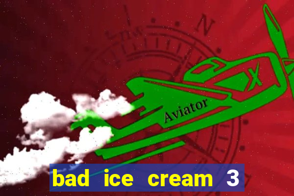 bad ice cream 3 no jogos 360